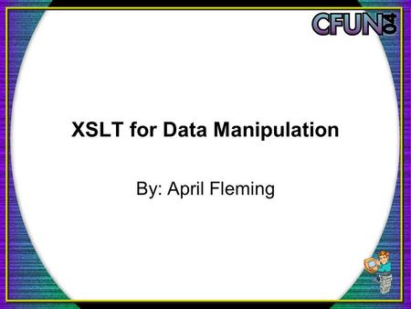 XSLT for Data Manipulation By: April Fleming. What We Will Cover The What, Why, When, and How of XSLT What tools you will need to get started A sample.