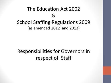 The Education Act 2002 & School Staffing Regulations 2009 (as amended 2012 and 2013) Responsibilities for Governors in respect of Staff.