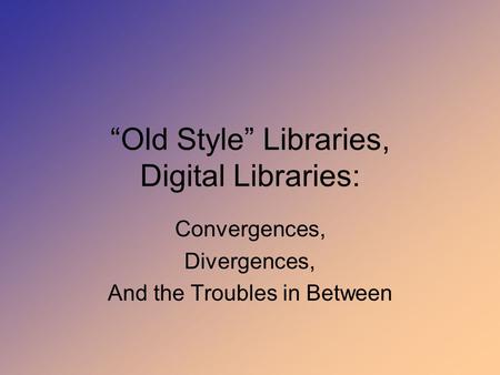 “Old Style” Libraries, Digital Libraries: Convergences, Divergences, And the Troubles in Between.