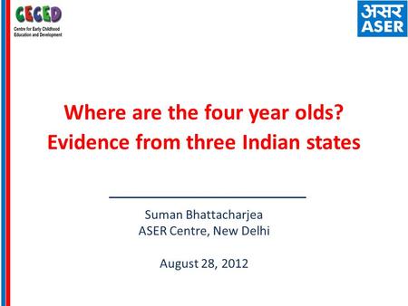 Where are the four year olds? Evidence from three Indian states Suman Bhattacharjea ASER Centre, New Delhi August 28, 2012.