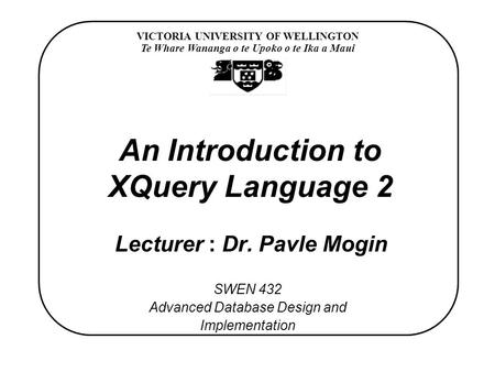 VICTORIA UNIVERSITY OF WELLINGTON Te Whare Wananga o te Upoko o te Ika a Maui SWEN 432 Advanced Database Design and Implementation An Introduction to XQuery.