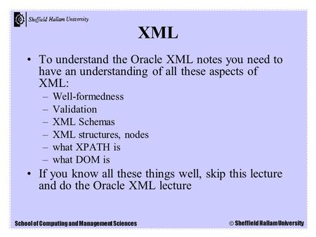 School of Computing and Management Sciences © Sheffield Hallam University To understand the Oracle XML notes you need to have an understanding of all these.