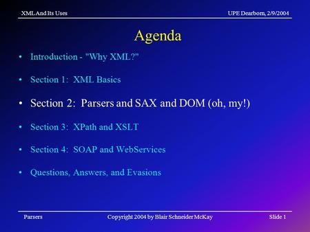 XML And Its UsesUPE Dearborn, 2/9/2004 ParsersCopyright 2004 by Blair Schneider McKaySlide 1 Agenda Introduction - Why XML? Section 1: XML Basics Section.