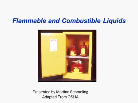 Flammable and Combustible Liquids Presented by Martina Schmeling Adapted From OSHA.