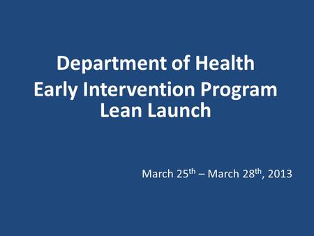 Department of Health Early Intervention Program Lean Launch March 25 th – March 28 th, 2013.