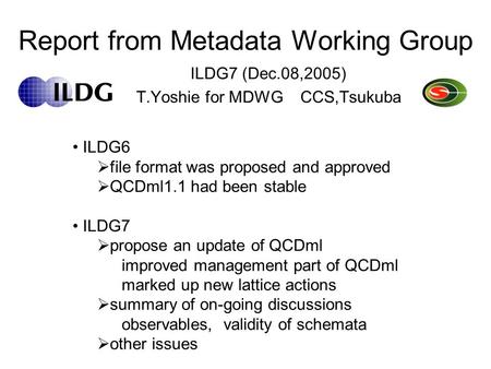 Report from Metadata Working Group ILDG7 (Dec.08,2005) T.Yoshie for MDWG CCS,Tsukuba ILDG6  file format was proposed and approved  QCDml1.1 had been.