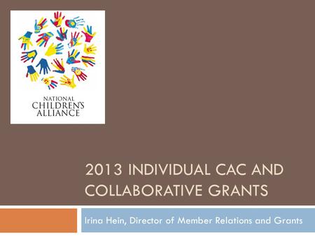 2013 INDIVIDUAL CAC AND COLLABORATIVE GRANTS Irina Hein, Director of Member Relations and Grants.