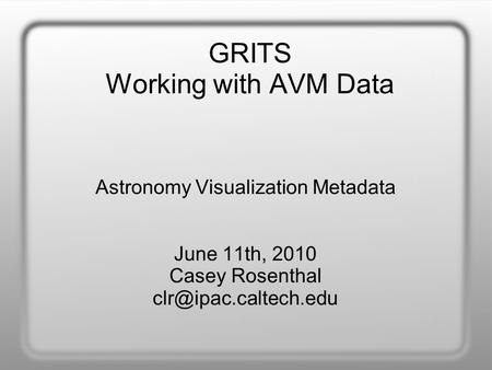 GRITS Working with AVM Data Astronomy Visualization Metadata June 11th, 2010 Casey Rosenthal