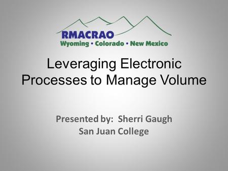 Leveraging Electronic Processes to Manage Volume Presented by: Sherri Gaugh San Juan College.