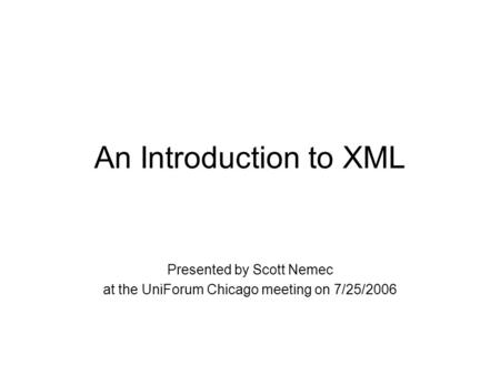 An Introduction to XML Presented by Scott Nemec at the UniForum Chicago meeting on 7/25/2006.