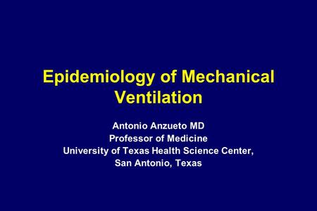 Epidemiology of Mechanical Ventilation Antonio Anzueto MD Professor of Medicine University of Texas Health Science Center, San Antonio, Texas.