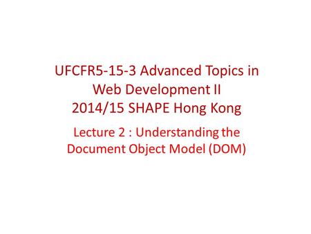 Lecture 2 : Understanding the Document Object Model (DOM) UFCFR5-15-3 Advanced Topics in Web Development II 2014/15 SHAPE Hong Kong.
