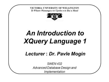 VICTORIA UNIVERSITY OF WELLINGTON Te Whare Wananga o te Upoko o te Ika a Maui SWEN 432 Advanced Database Design and Implementation An Introduction to XQuery.