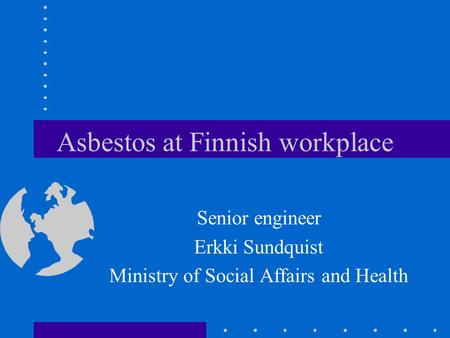 Asbestos at Finnish workplace Senior engineer Erkki Sundquist Ministry of Social Affairs and Health.