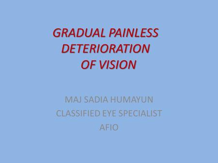 GRADUAL PAINLESS DETERIORATION OF VISION MAJ SADIA HUMAYUN CLASSIFIED EYE SPECIALIST AFIO.