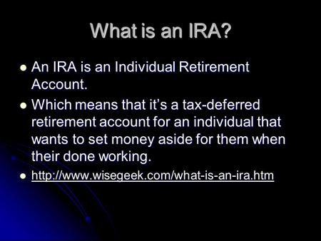 What is an IRA? An IRA is an Individual Retirement Account. An IRA is an Individual Retirement Account. Which means that it’s a tax-deferred retirement.