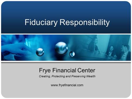 Fiduciary Responsibility Frye Financial Center Creating, Protecting and Preserving Wealth www.fryefinancial.com.