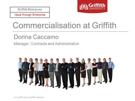 Www.griffith.edu.au/griffith-enterprise Commercialisation at Griffith Dorina Caccamo Manager, Contracts and Administration Griffith Enterprise Value through.
