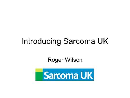 Introducing Sarcoma UK Roger Wilson. First steps … Roger Wilson – patient (dx 1999) –Journalist Sarcoma UK launched as newsletter –First edition April.