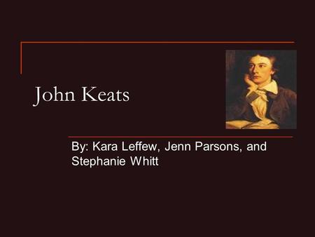 John Keats By: Kara Leffew, Jenn Parsons, and Stephanie Whitt.