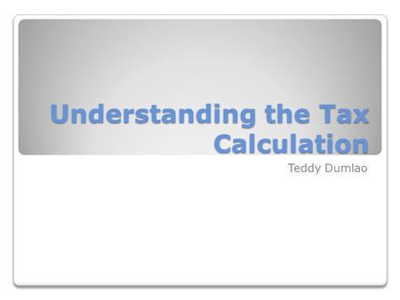 Understanding the Tax Calculation Teddy Dumlao. Key Questions What are the sources of income? What is the relationship between tax rates and tax amounts?