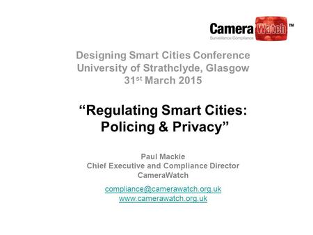 Designing Smart Cities Conference University of Strathclyde, Glasgow 31 st March 2015 “Regulating Smart Cities: Policing & Privacy” Paul Mackie Chief Executive.