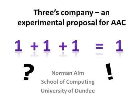Three’s company – an experimental proposal for AAC Norman Alm School of Computing University of Dundee ? !