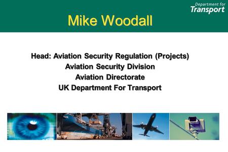 Mike Woodall Head: Aviation Security Regulation (Projects) Aviation Security Division Aviation Directorate UK Department For Transport Mike Woodall Head: