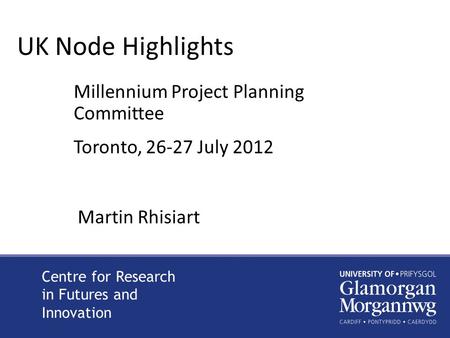 UK Node Highlights Millennium Project Planning Committee Toronto, 26-27 July 2012 Centre for Research in Futures and Innovation Martin Rhisiart.