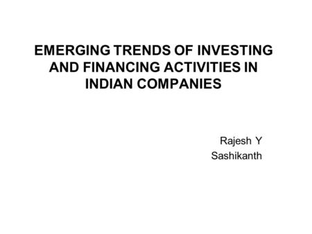 EMERGING TRENDS OF INVESTING AND FINANCING ACTIVITIES IN INDIAN COMPANIES Rajesh Y Sashikanth.