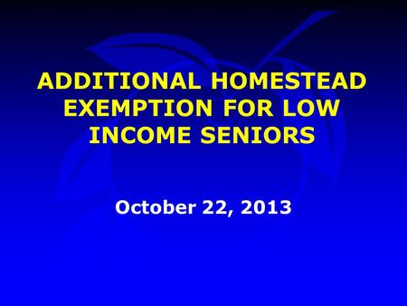 ADDITIONAL HOMESTEAD EXEMPTION FOR LOW INCOME SENIORS October 22, 2013.