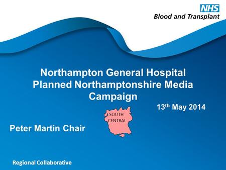 Regional Collaborative Northampton General Hospital Planned Northamptonshire Media Campaign Peter Martin Chair SOUTH CENTRAL 13 th May 2014.