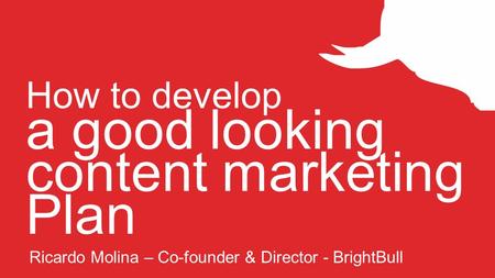How to develop a good looking content marketing Plan Ricardo Molina – Co-founder & Director - BrightBull.