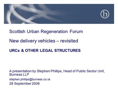 Scottish Urban Regeneration Forum New delivery vehicles – revisited URCs & OTHER LEGAL STRUCTURES A presentation by Stephen Phillips, Head of Public Sector.