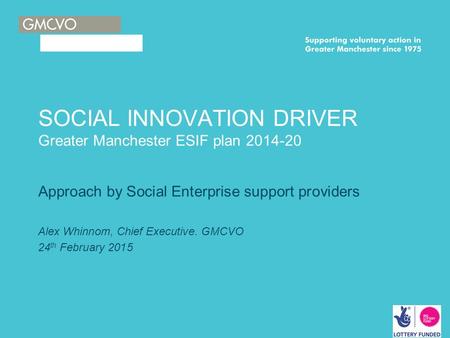 SOCIAL INNOVATION DRIVER Greater Manchester ESIF plan 2014-20 Approach by Social Enterprise support providers Alex Whinnom, Chief Executive. GMCVO 24 th.