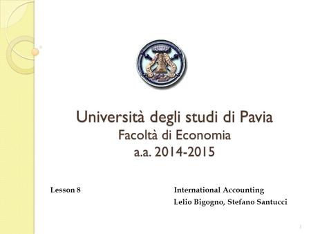 Università degli studi di Pavia Facoltà di Economia a.a. 2014-2015 Lesson 8 International Accounting Lelio Bigogno, Stefano Santucci 1.