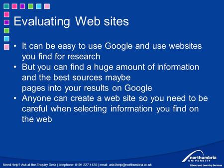 Need Help? Ask at the Enquiry Desk | telephone: 0191 227 4125 |   Evaluating Web sites It can be easy to use Google and.