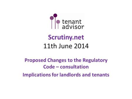 Scrutiny.net 11th June 2014 Proposed Changes to the Regulatory Code – consultation Implications for landlords and tenants.