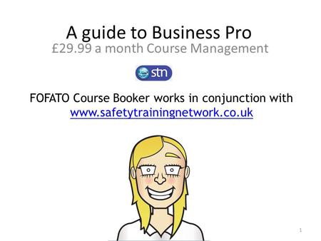 A guide to Business Pro £29.99 a month Course Management FOFATO Course Booker works in conjunction with www.safetytrainingnetwork.co.uk www.safetytrainingnetwork.co.uk.