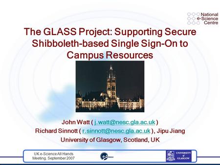 UK e-Science All Hands Meeting, September 2007 The GLASS Project: Supporting Secure Shibboleth-based Single Sign-On to Campus Resources John Watt (