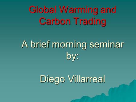 Global Warming and Carbon Trading A brief morning seminar by: Diego Villarreal.