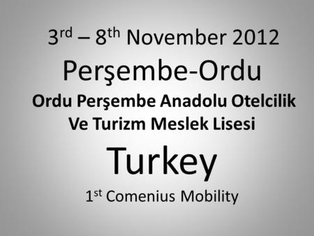 3 rd – 8 th November 2012 Perşembe-Ordu Ordu Perşembe Anadolu Otelcilik Ve Turizm Meslek Lisesi Turkey 1 st Comenius Mobility.
