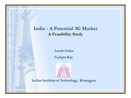 India - A Potential 3G Market A Feasibility Study Arnab Sinha Sudipta Ray Indian Institute of Technology, Kharagpur.