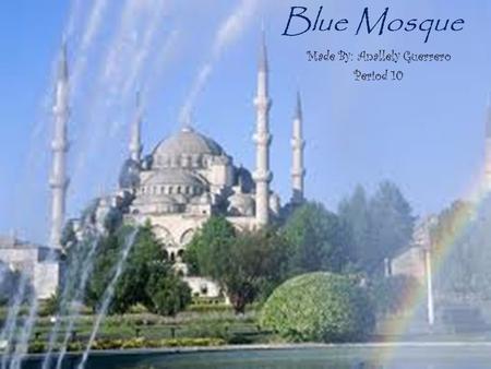 Blue Mosque Made By: Anallely Guerrero Period 10.