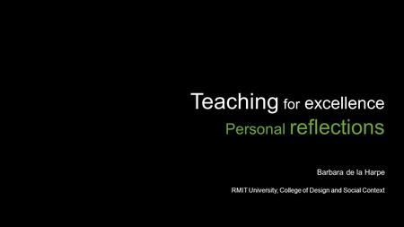 Teaching for excellence Personal reflections Barbara de la Harpe RMIT University, College of Design and Social Context.