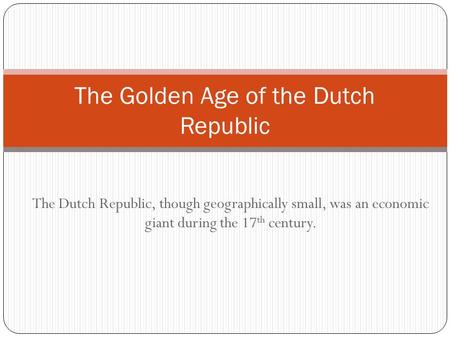 The Dutch Republic, though geographically small, was an economic giant during the 17 th century. The Golden Age of the Dutch Republic.