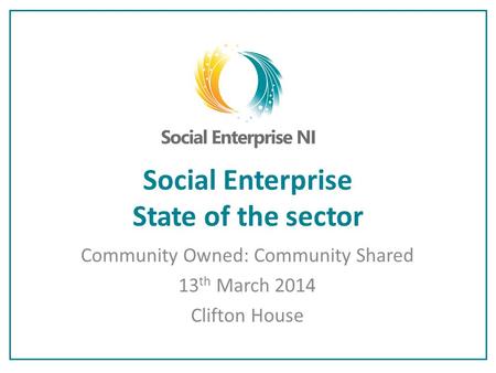 Social Enterprise State of the sector Community Owned: Community Shared 13 th March 2014 Clifton House.