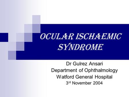 Ocular Ischaemic Syndrome Dr Gulrez Ansari Department of Ophthalmology Watford General Hospital 3 rd November 2004.