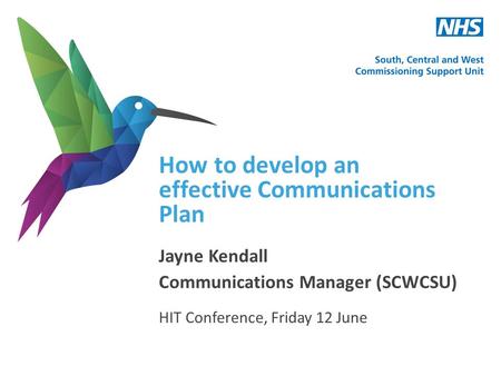 How to develop an effective Communications Plan Jayne Kendall Communications Manager (SCWCSU) HIT Conference, Friday 12 June.
