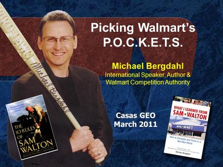 Picking Walmart’s P.O.C.K.E.T.S. Michael Bergdahl International Speaker, Author & Walmart Competition Authority Casas GEO March 2011.